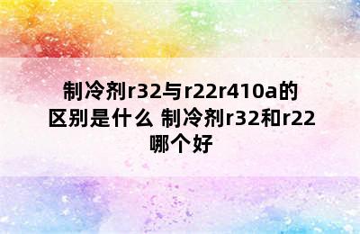 制冷剂r32与r22r410a的区别是什么 制冷剂r32和r22哪个好